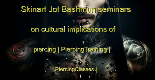 Skinart Jot Bashmuri seminars on cultural implications of piercing | PiercingTraining | PiercingClasses | SkinartTraining-Bangladesh